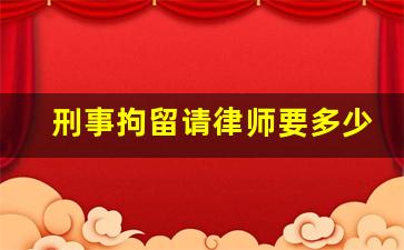 刑事拘留请律师要多少费用_刑事拘留 有多严重